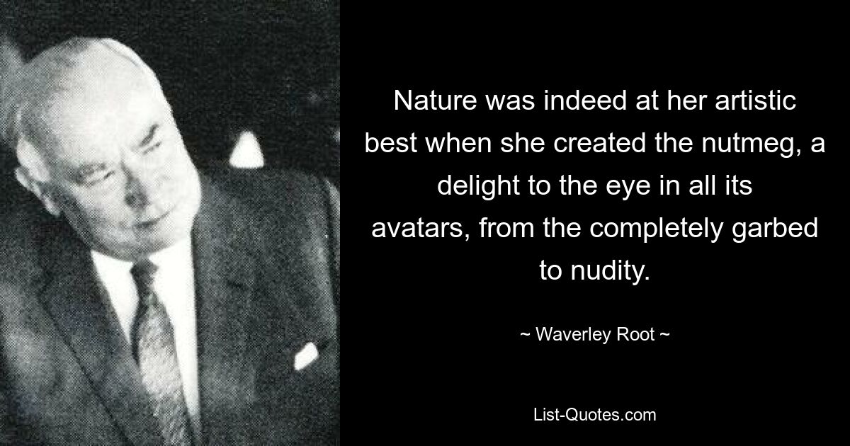 Nature was indeed at her artistic best when she created the nutmeg, a delight to the eye in all its avatars, from the completely garbed to nudity. — © Waverley Root