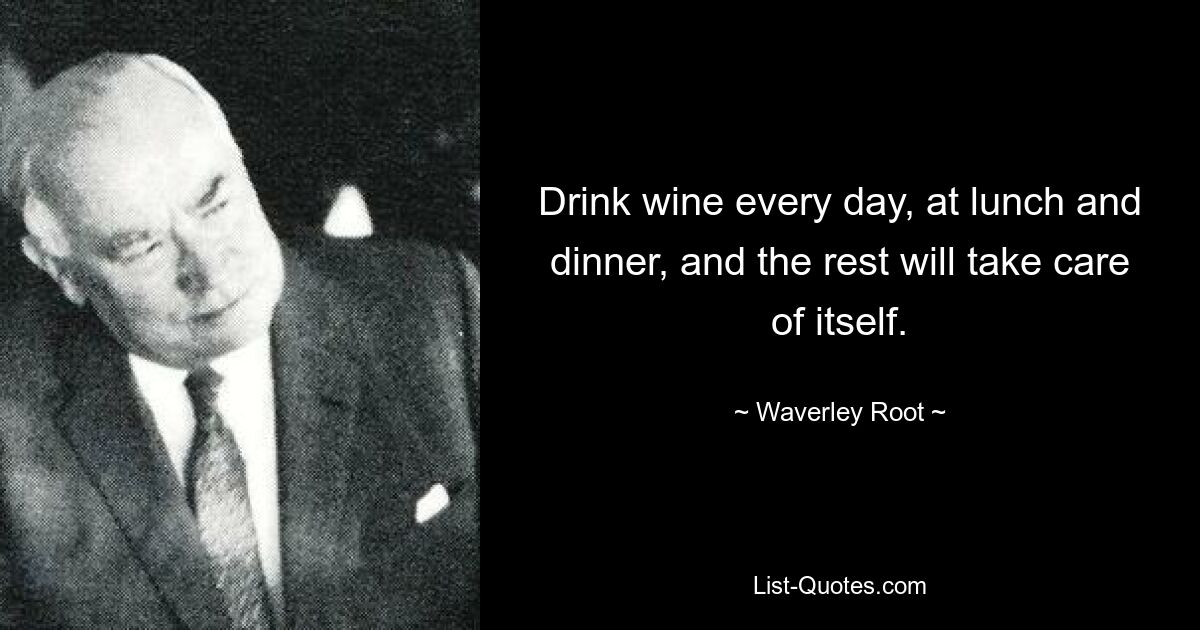 Drink wine every day, at lunch and dinner, and the rest will take care of itself. — © Waverley Root