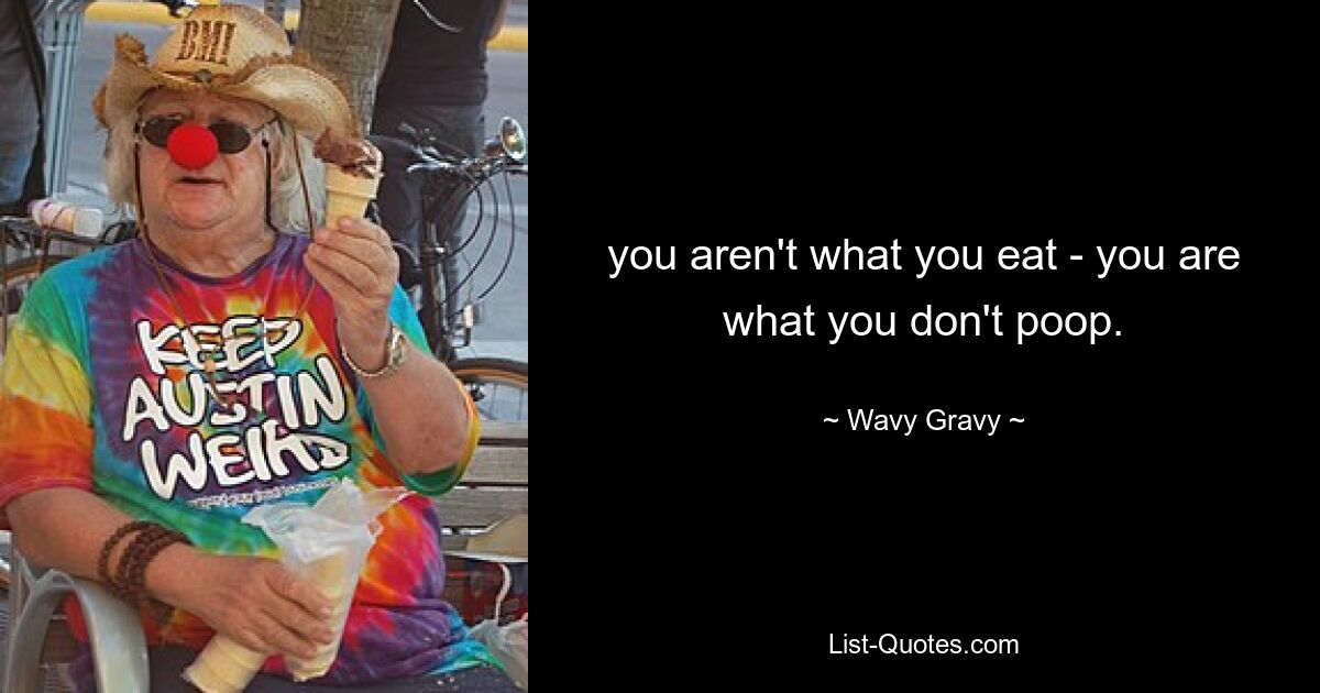 you aren't what you eat - you are what you don't poop. — © Wavy Gravy