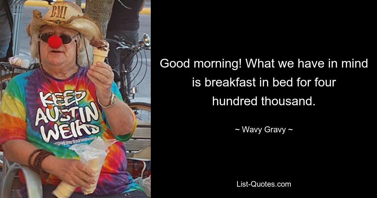 Good morning! What we have in mind is breakfast in bed for four hundred thousand. — © Wavy Gravy