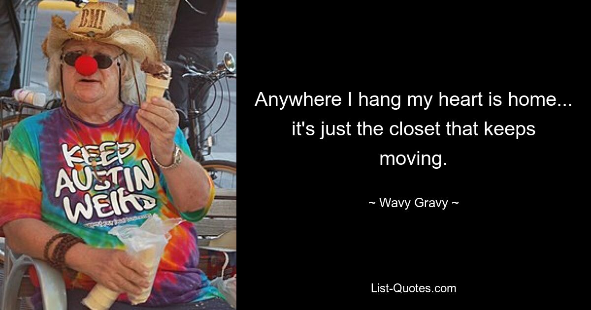 Anywhere I hang my heart is home... it's just the closet that keeps moving. — © Wavy Gravy