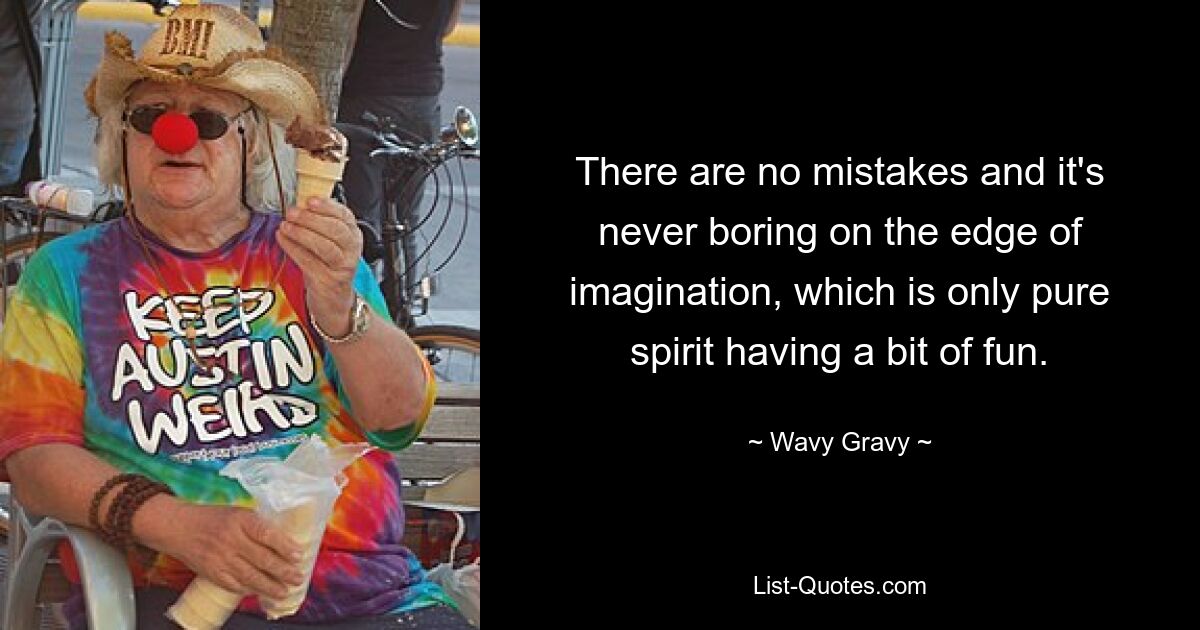 There are no mistakes and it's never boring on the edge of imagination, which is only pure spirit having a bit of fun. — © Wavy Gravy