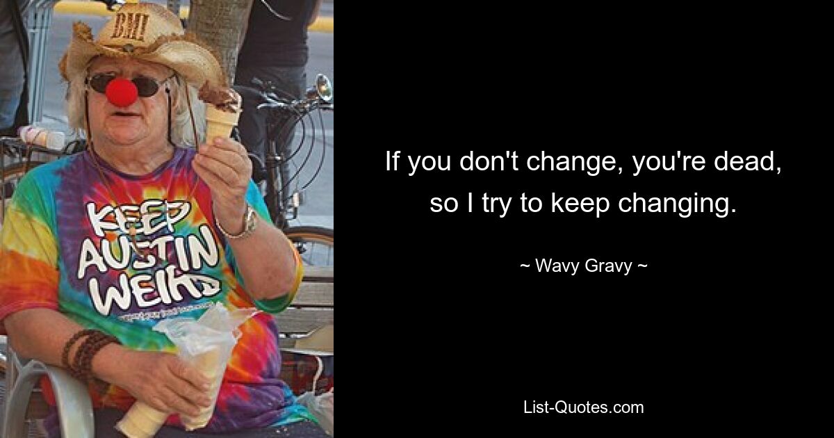 If you don't change, you're dead, so I try to keep changing. — © Wavy Gravy