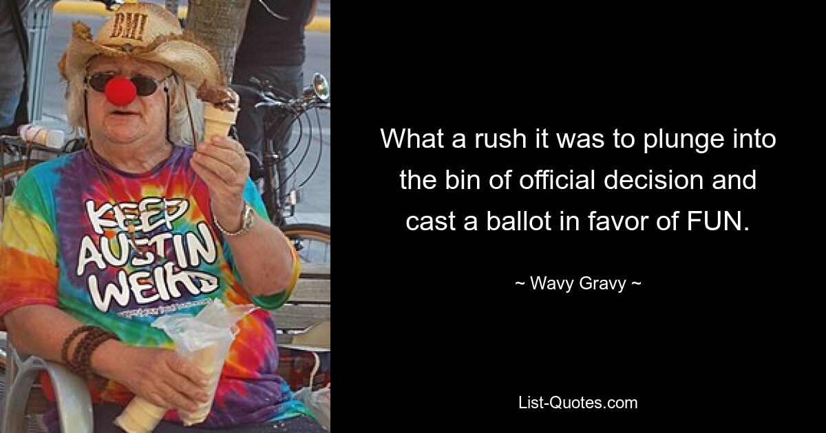 What a rush it was to plunge into the bin of official decision and cast a ballot in favor of FUN. — © Wavy Gravy