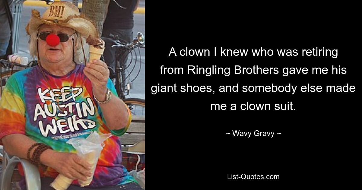 A clown I knew who was retiring from Ringling Brothers gave me his giant shoes, and somebody else made me a clown suit. — © Wavy Gravy