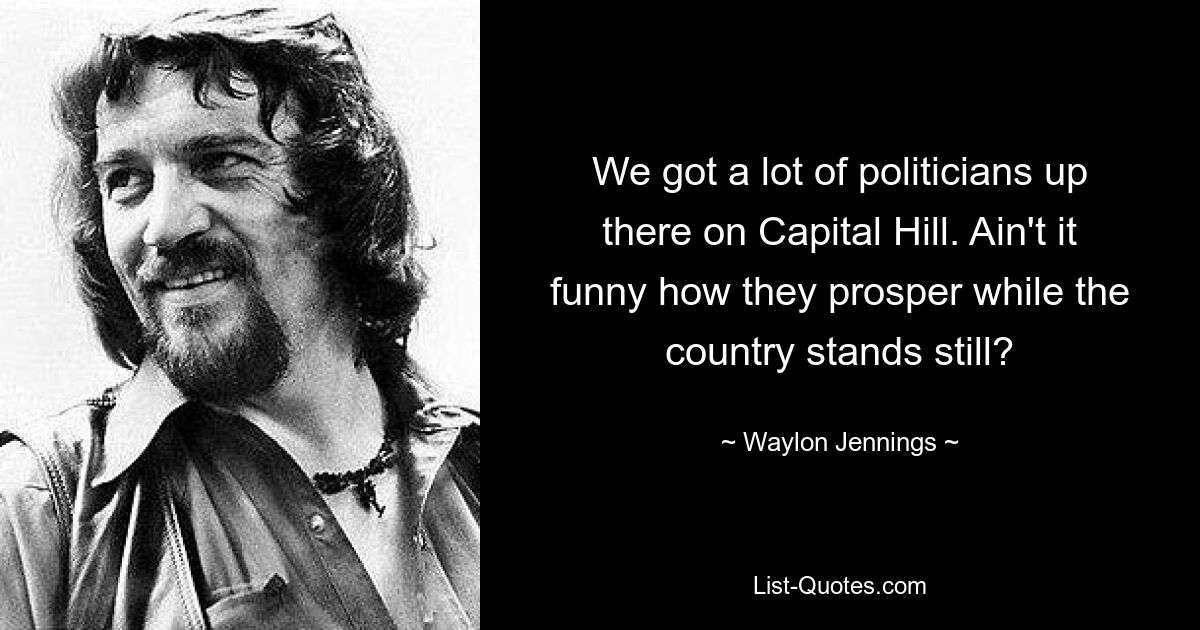 We got a lot of politicians up there on Capital Hill. Ain't it funny how they prosper while the country stands still? — © Waylon Jennings