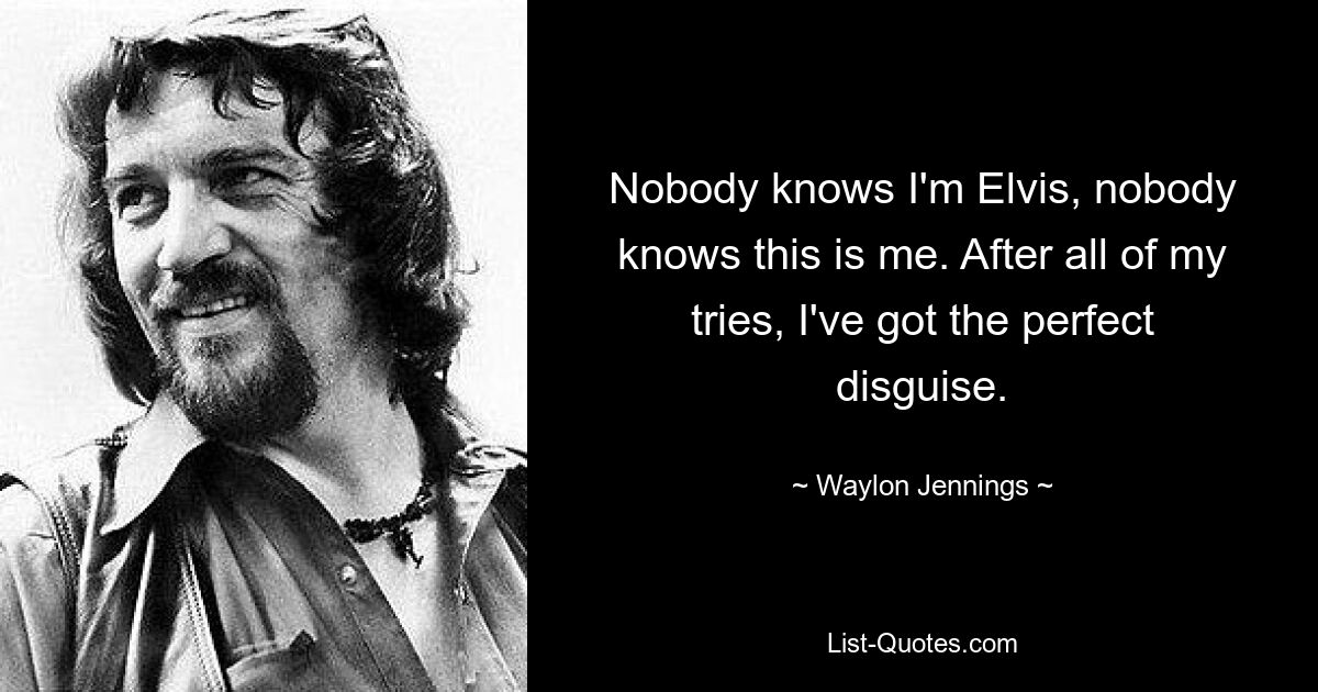 Nobody knows I'm Elvis, nobody knows this is me. After all of my tries, I've got the perfect disguise. — © Waylon Jennings