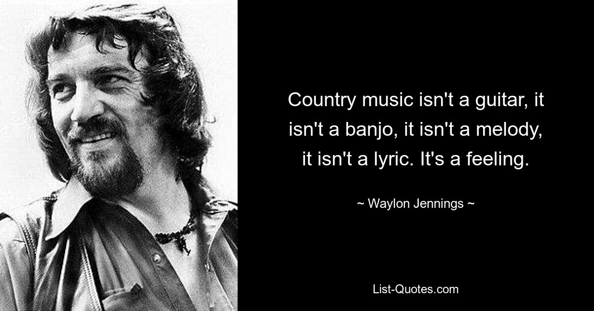 Country music isn't a guitar, it isn't a banjo, it isn't a melody, it isn't a lyric. It's a feeling. — © Waylon Jennings