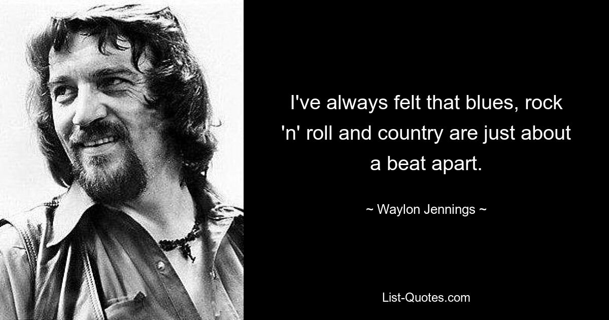 I've always felt that blues, rock 'n' roll and country are just about a beat apart. — © Waylon Jennings