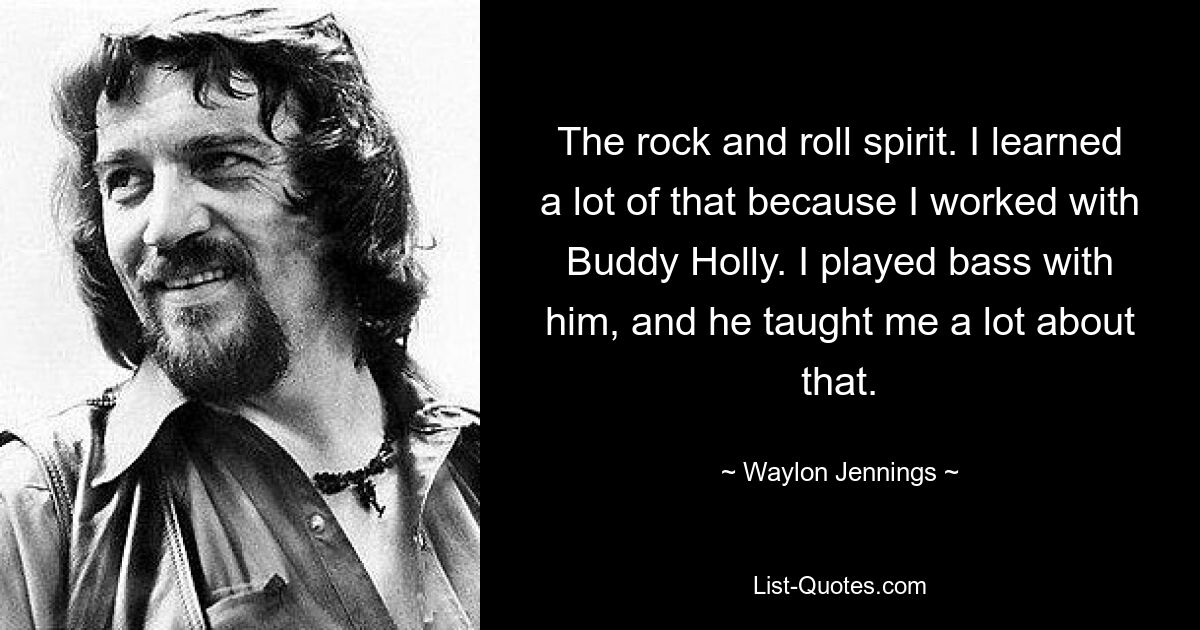 The rock and roll spirit. I learned a lot of that because I worked with Buddy Holly. I played bass with him, and he taught me a lot about that. — © Waylon Jennings