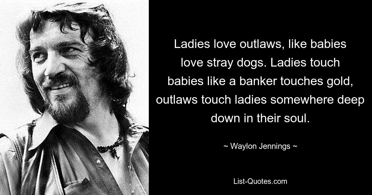 Ladies love outlaws, like babies love stray dogs. Ladies touch babies like a banker touches gold, outlaws touch ladies somewhere deep down in their soul. — © Waylon Jennings