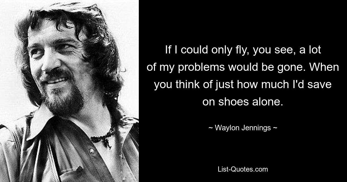 If I could only fly, you see, a lot of my problems would be gone. When you think of just how much I'd save on shoes alone. — © Waylon Jennings