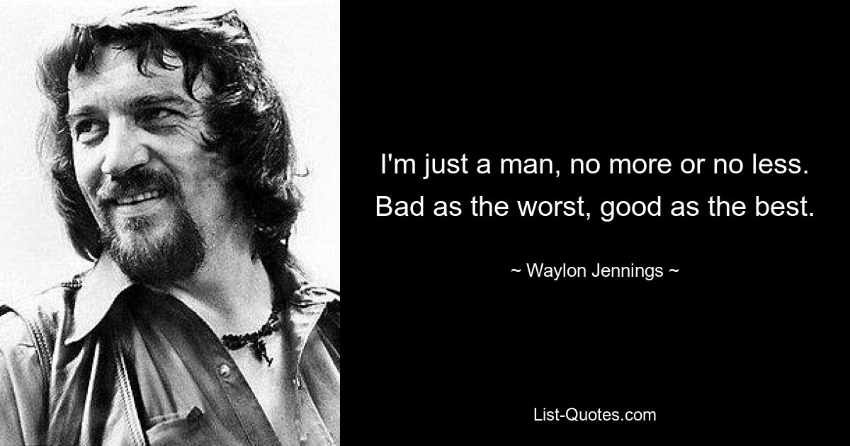 I'm just a man, no more or no less. Bad as the worst, good as the best. — © Waylon Jennings