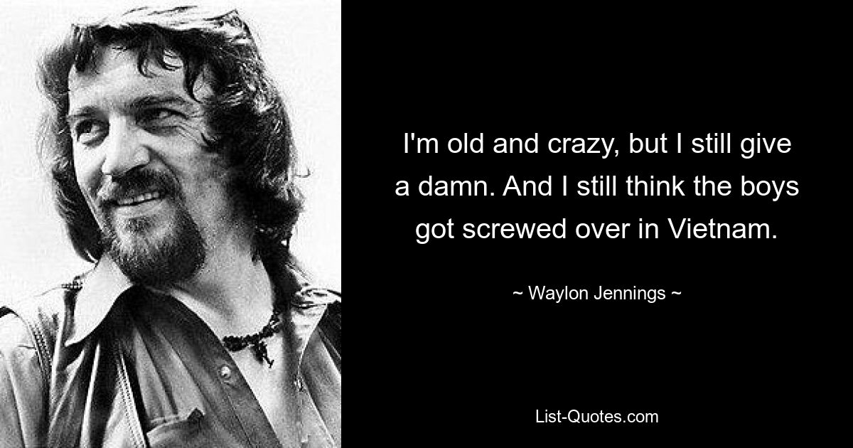 I'm old and crazy, but I still give a damn. And I still think the boys got screwed over in Vietnam. — © Waylon Jennings