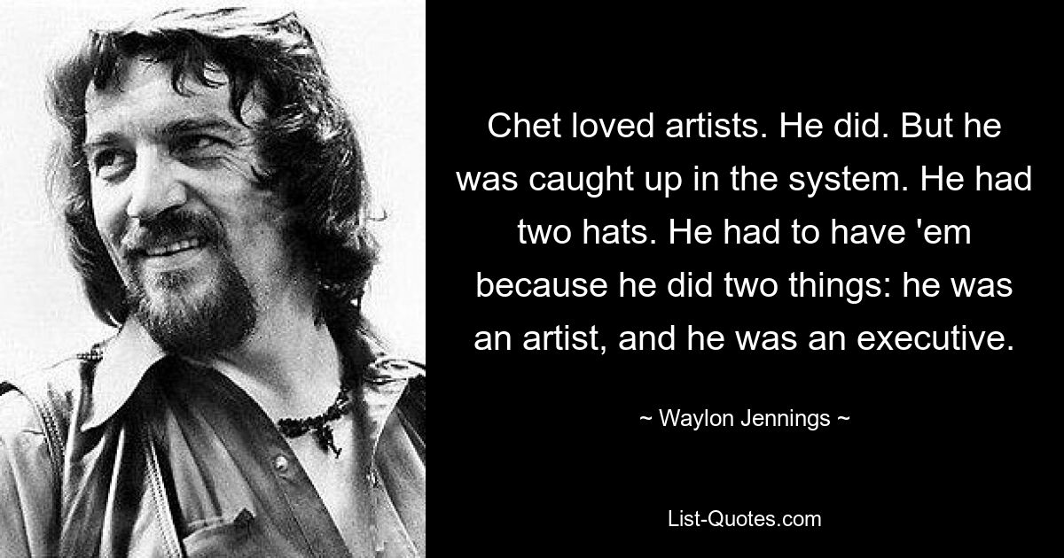 Chet loved artists. He did. But he was caught up in the system. He had two hats. He had to have 'em because he did two things: he was an artist, and he was an executive. — © Waylon Jennings