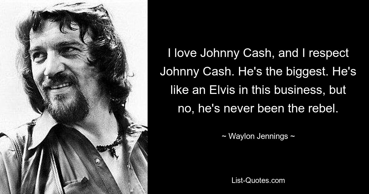 I love Johnny Cash, and I respect Johnny Cash. He's the biggest. He's like an Elvis in this business, but no, he's never been the rebel. — © Waylon Jennings