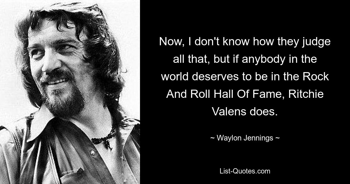 Now, I don't know how they judge all that, but if anybody in the world deserves to be in the Rock And Roll Hall Of Fame, Ritchie Valens does. — © Waylon Jennings