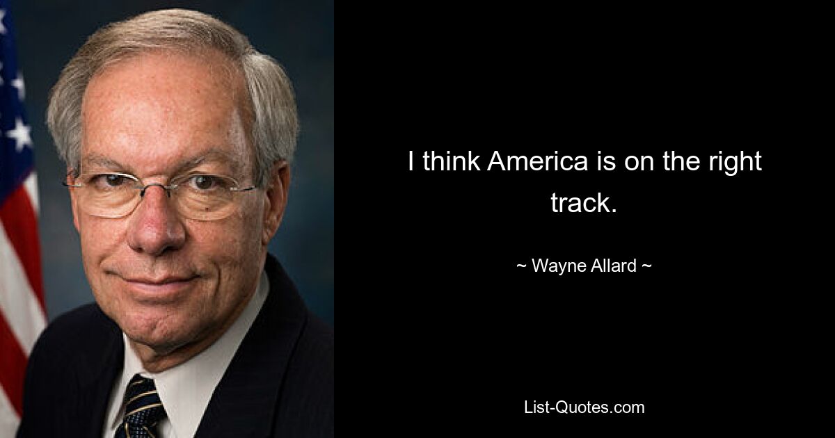 I think America is on the right track. — © Wayne Allard