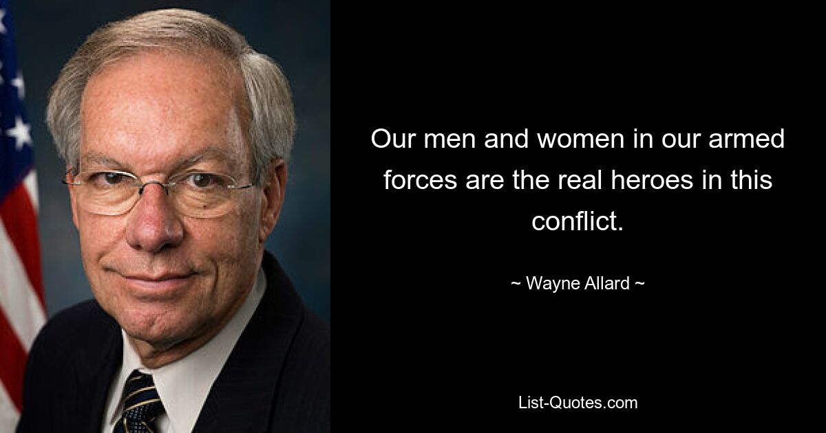 Our men and women in our armed forces are the real heroes in this conflict. — © Wayne Allard