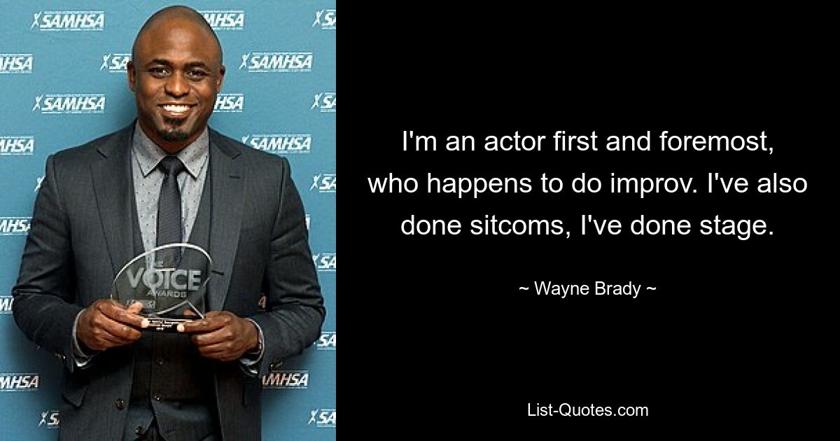 I'm an actor first and foremost, who happens to do improv. I've also done sitcoms, I've done stage. — © Wayne Brady