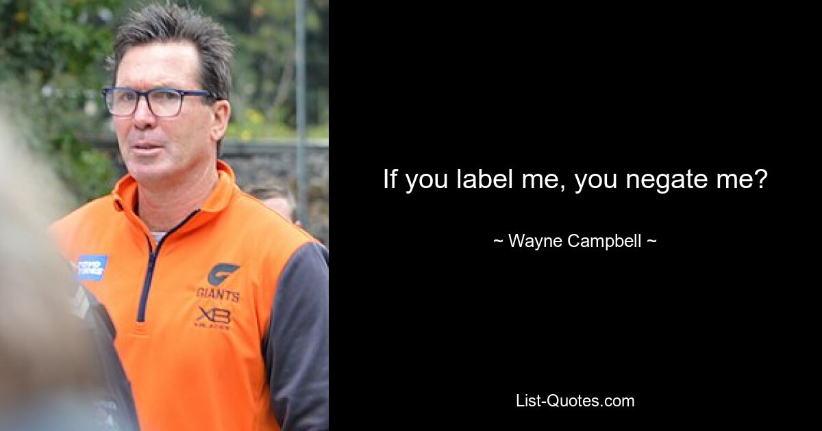 If you label me, you negate me? — © Wayne Campbell