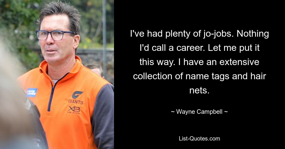 I've had plenty of jo-jobs. Nothing I'd call a career. Let me put it this way. I have an extensive collection of name tags and hair nets. — © Wayne Campbell