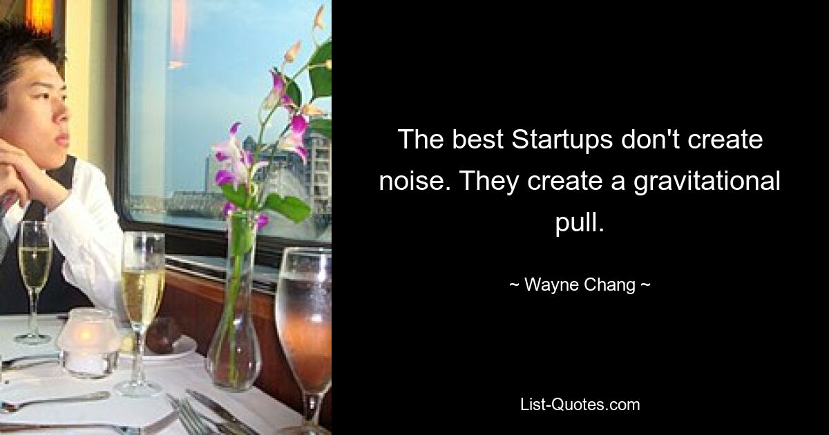 The best Startups don't create noise. They create a gravitational pull. — © Wayne Chang