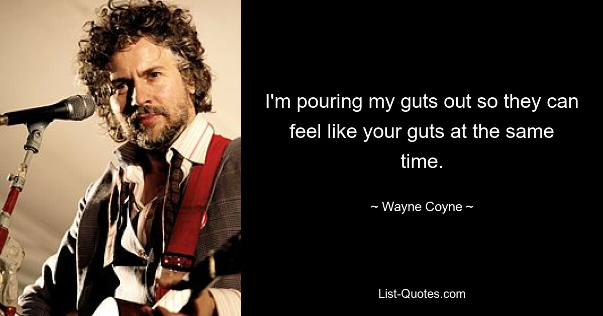 I'm pouring my guts out so they can feel like your guts at the same time. — © Wayne Coyne