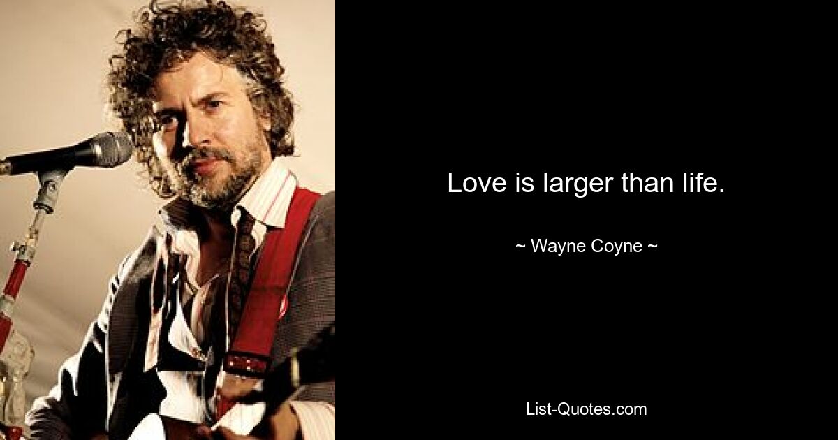 Love is larger than life. — © Wayne Coyne