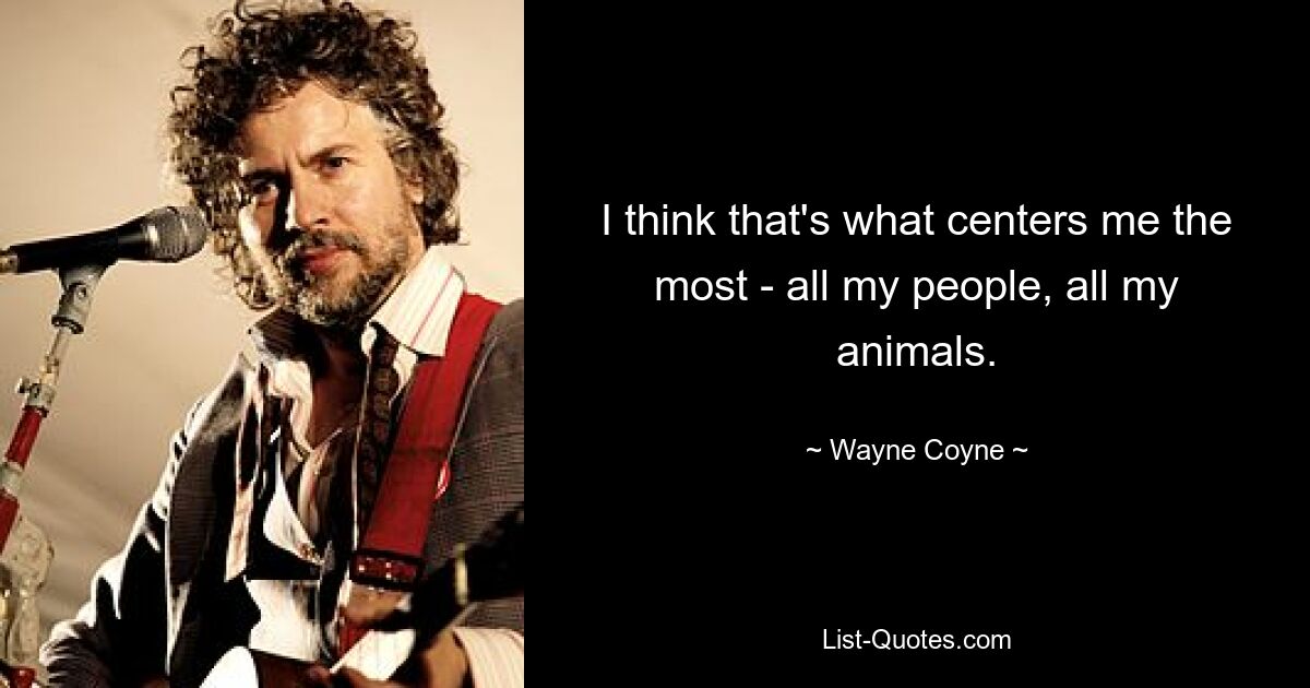 I think that's what centers me the most - all my people, all my animals. — © Wayne Coyne