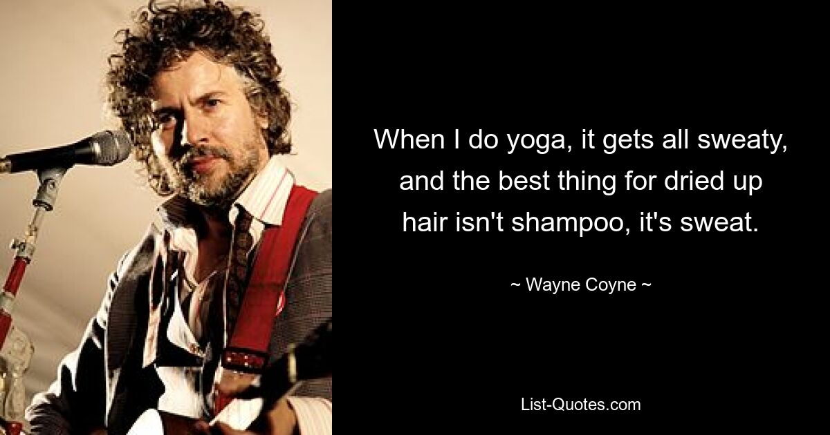 When I do yoga, it gets all sweaty, and the best thing for dried up hair isn't shampoo, it's sweat. — © Wayne Coyne