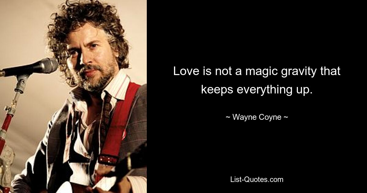 Love is not a magic gravity that keeps everything up. — © Wayne Coyne