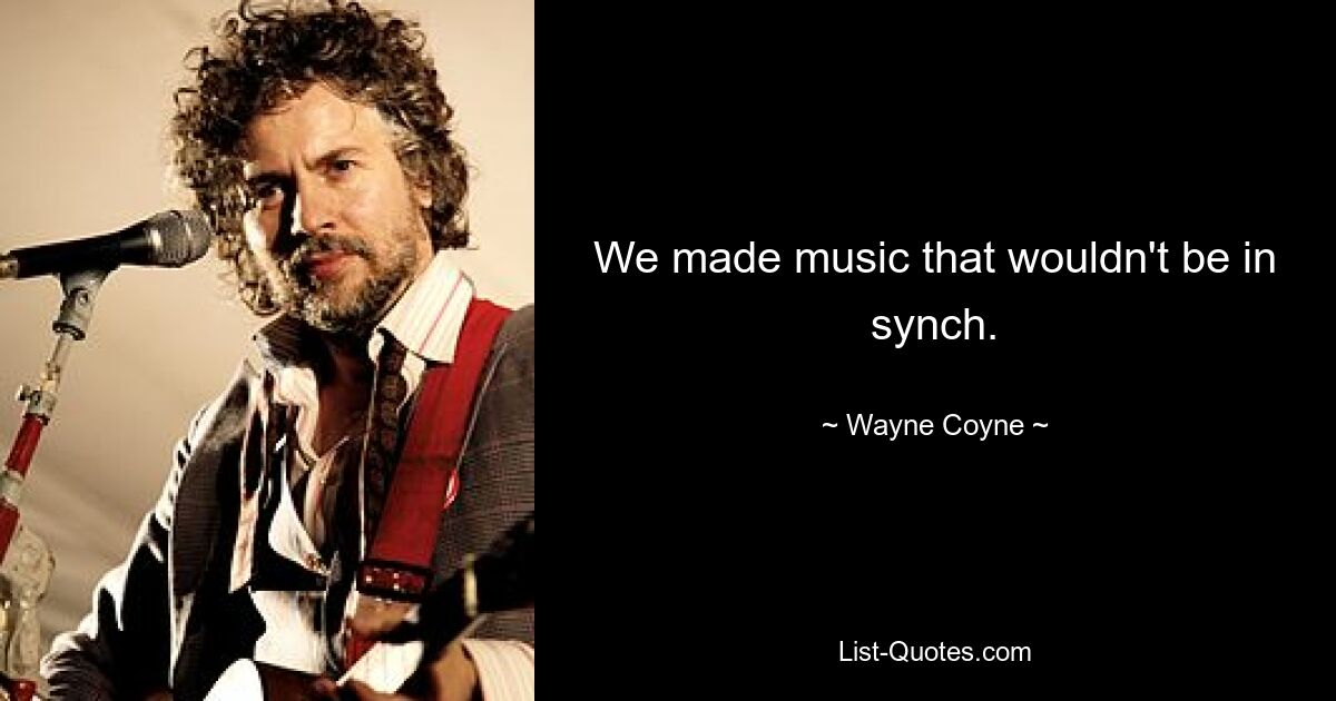 We made music that wouldn't be in synch. — © Wayne Coyne