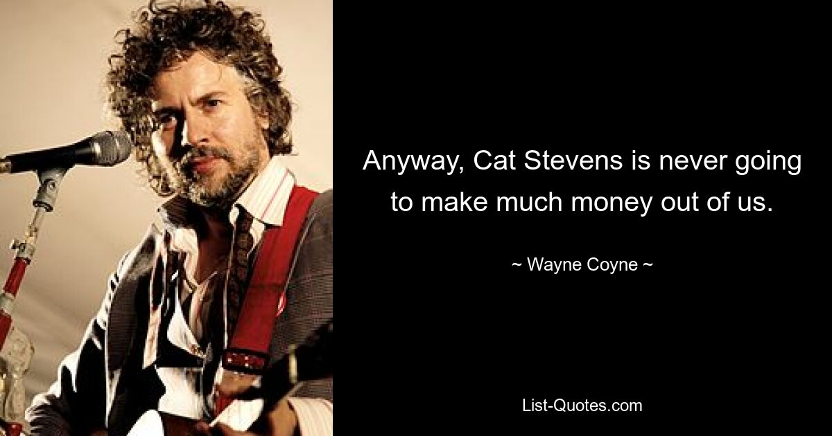 Anyway, Cat Stevens is never going to make much money out of us. — © Wayne Coyne