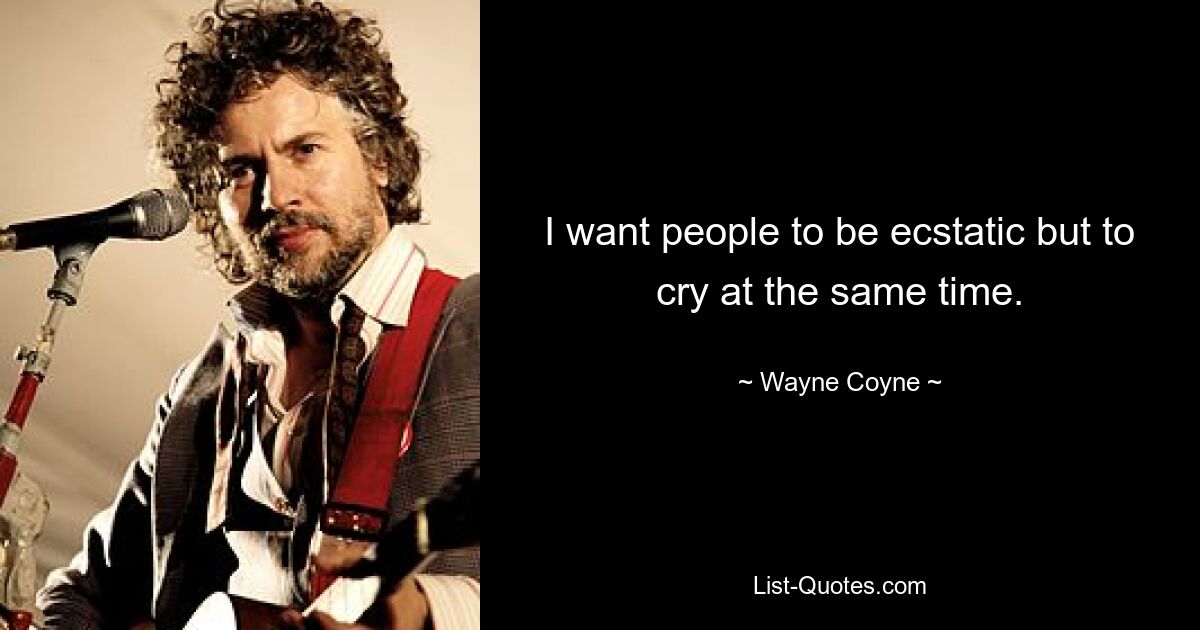 I want people to be ecstatic but to cry at the same time. — © Wayne Coyne