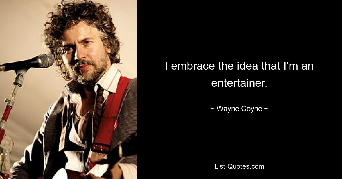 I embrace the idea that I'm an entertainer. — © Wayne Coyne