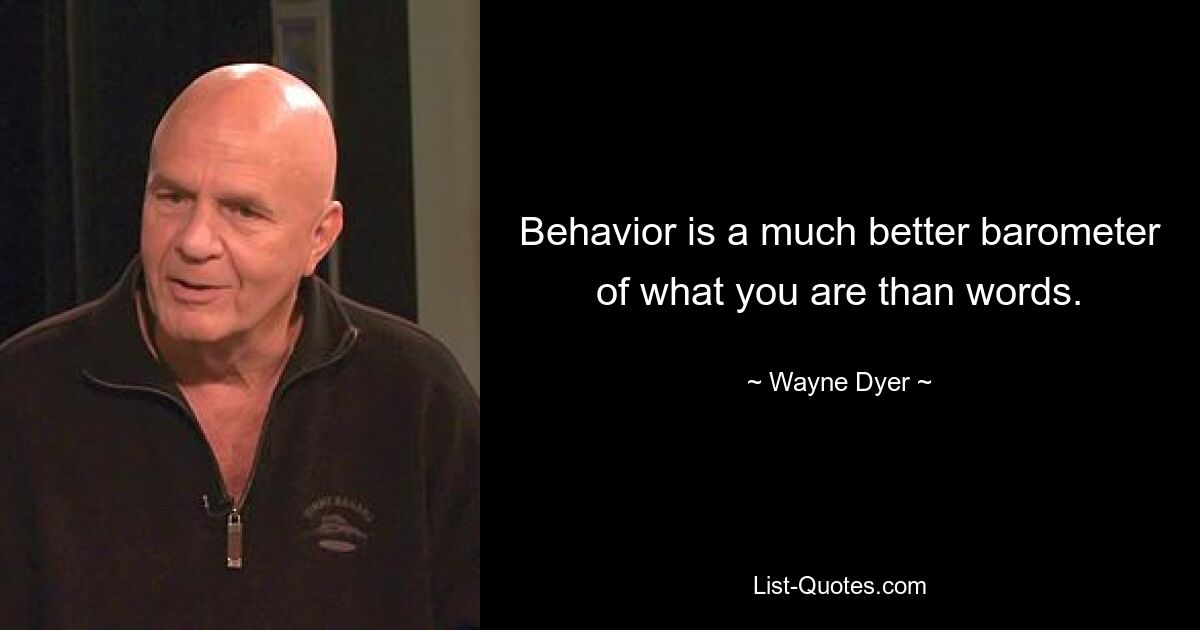 Behavior is a much better barometer of what you are than words. — © Wayne Dyer