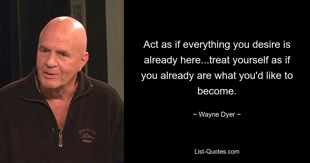 Act as if everything you desire is already here...treat yourself as if you already are what you'd like to become. — © Wayne Dyer