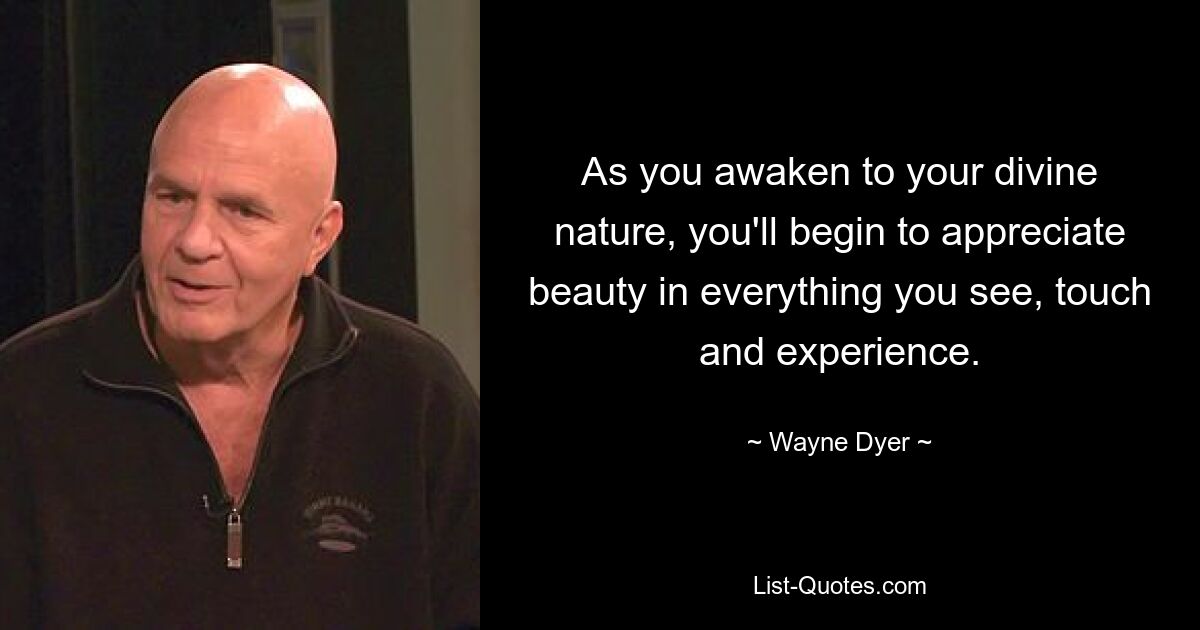 As you awaken to your divine nature, you'll begin to appreciate beauty in everything you see, touch and experience. — © Wayne Dyer