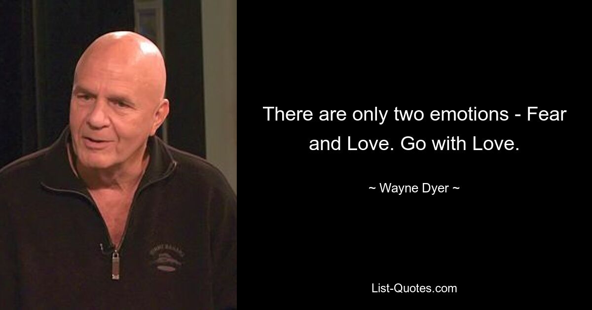 There are only two emotions - Fear and Love. Go with Love. — © Wayne Dyer