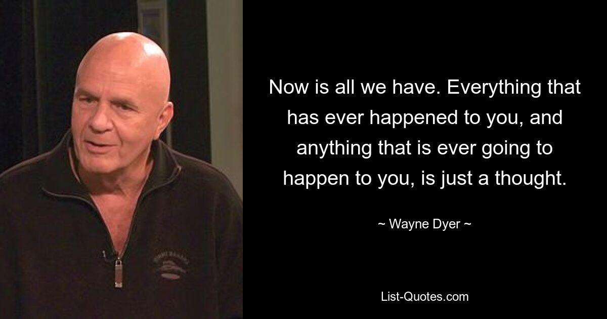 Now is all we have. Everything that has ever happened to you, and anything that is ever going to happen to you, is just a thought. — © Wayne Dyer