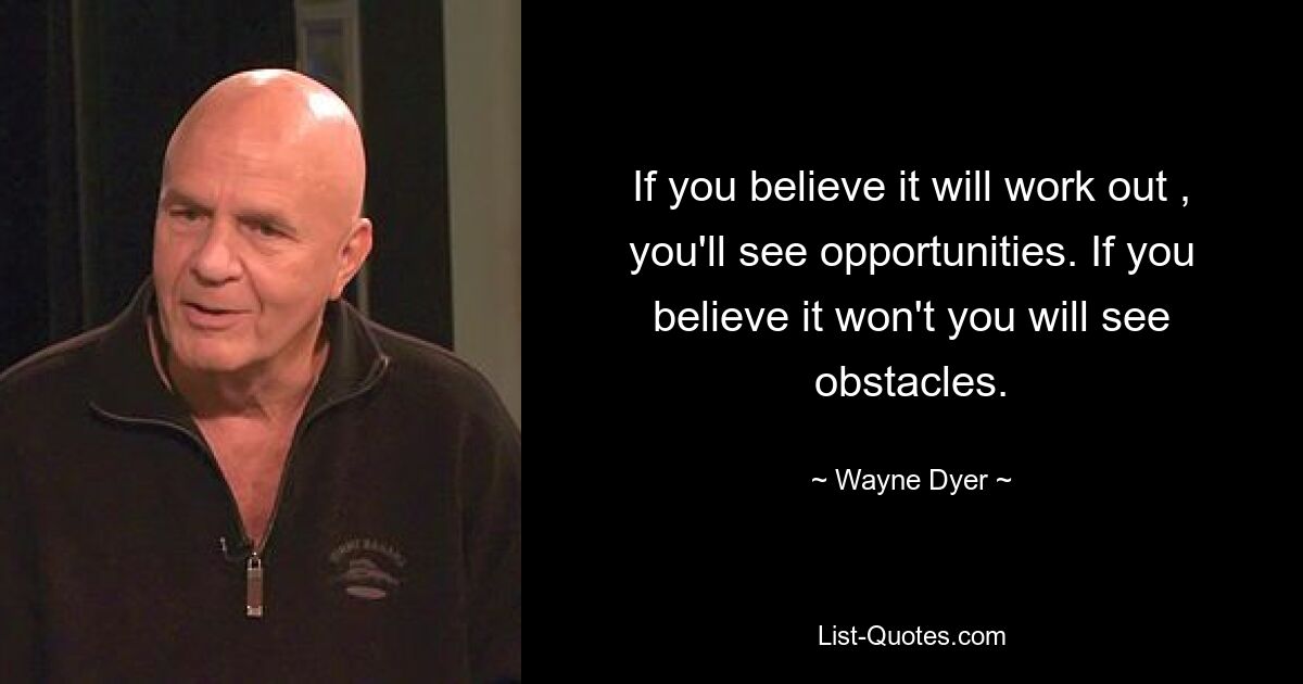 If you believe it will work out , you'll see opportunities. If you believe it won't you will see obstacles. — © Wayne Dyer