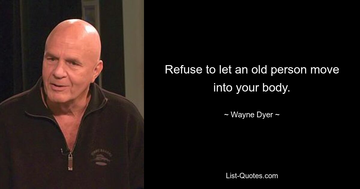 Refuse to let an old person move into your body. — © Wayne Dyer