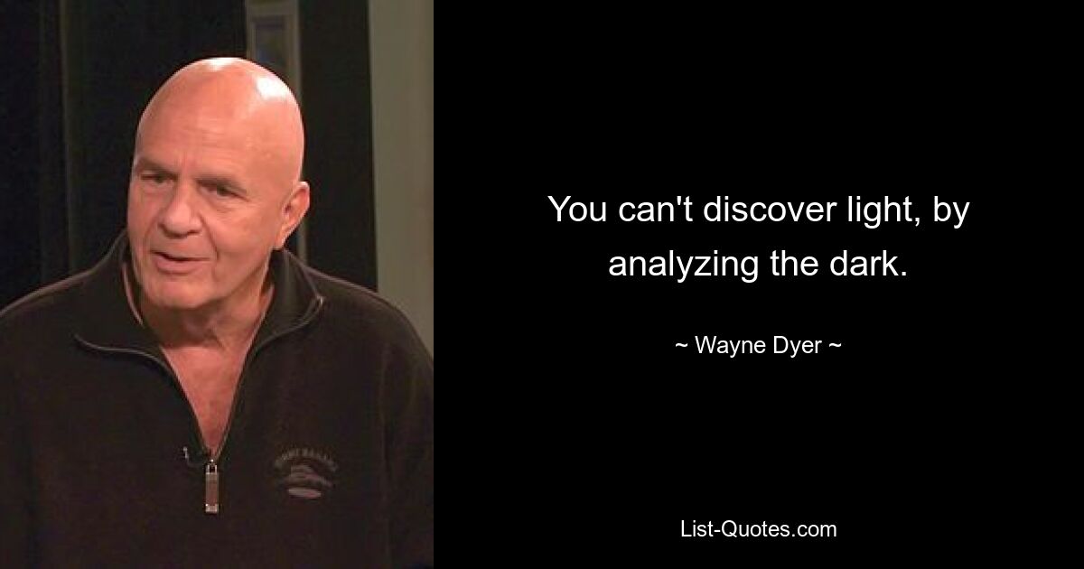 You can't discover light, by analyzing the dark. — © Wayne Dyer