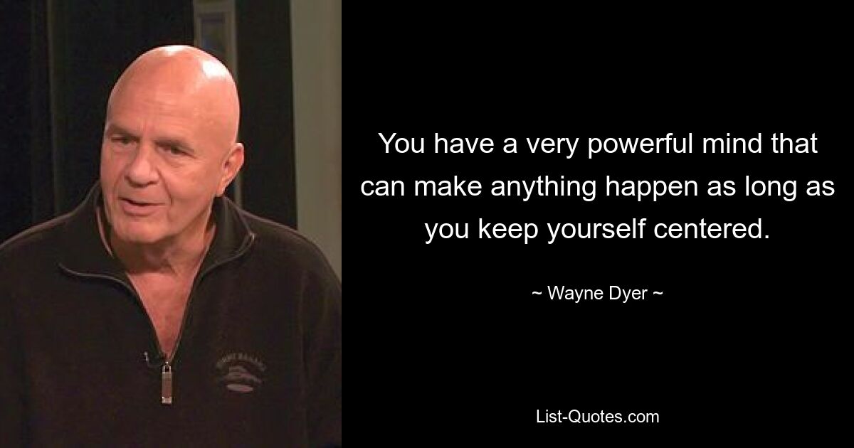 You have a very powerful mind that can make anything happen as long as you keep yourself centered. — © Wayne Dyer