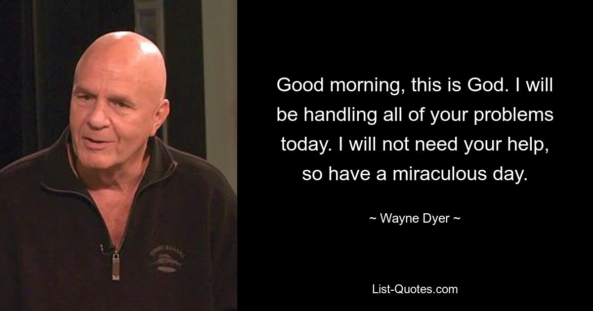 Good morning, this is God. I will be handling all of your problems today. I will not need your help, so have a miraculous day. — © Wayne Dyer