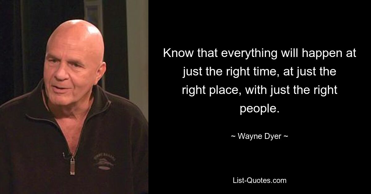 Know that everything will happen at just the right time, at just the right place, with just the right people. — © Wayne Dyer