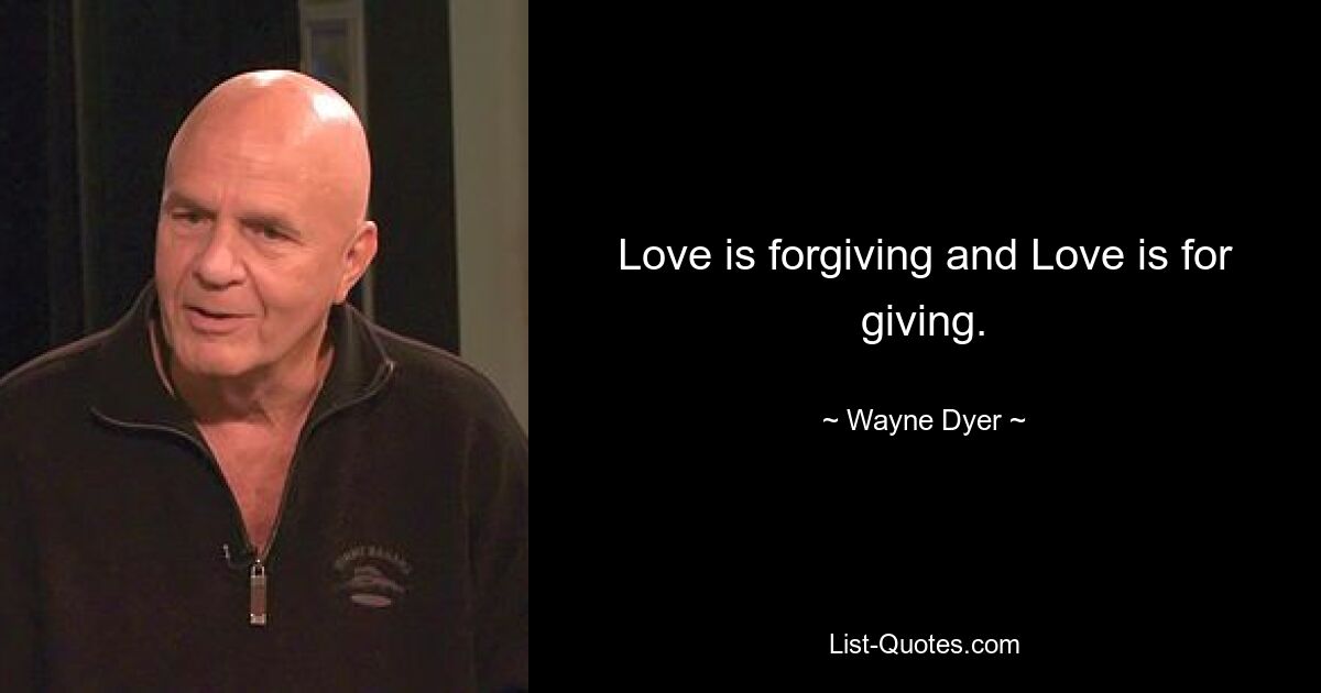 Love is forgiving and Love is for giving. — © Wayne Dyer