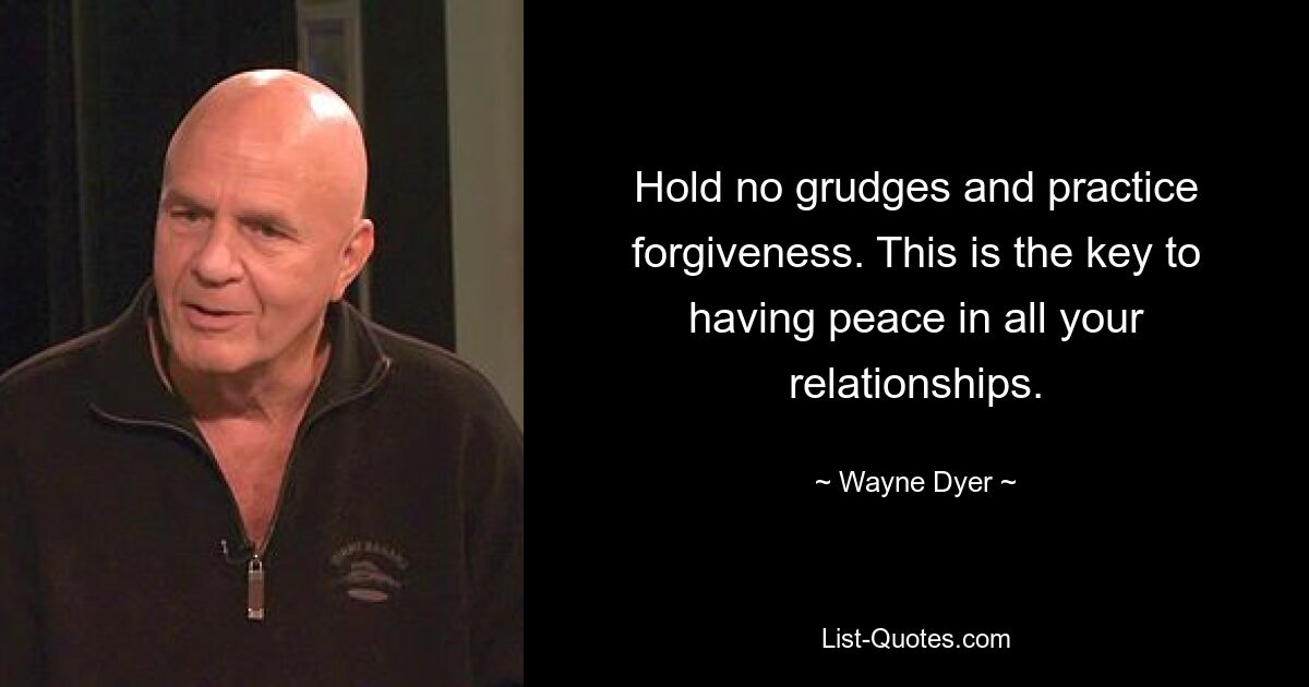 Hold no grudges and practice forgiveness. This is the key to having peace in all your relationships. — © Wayne Dyer