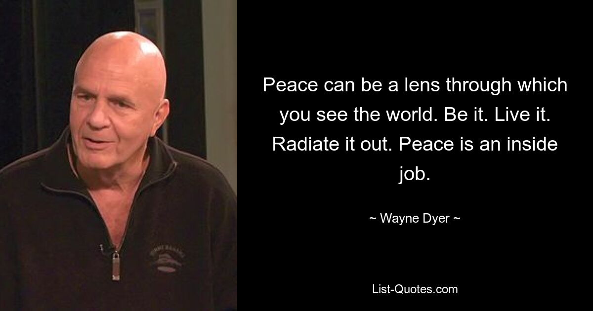 Peace can be a lens through which you see the world. Be it. Live it. Radiate it out. Peace is an inside job. — © Wayne Dyer